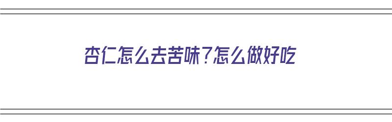 杏仁怎么去苦味？怎么做好吃（杏仁怎么去苦味?怎么做好吃呢）