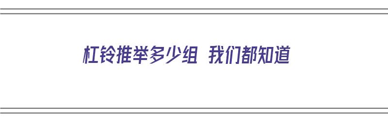 杠铃推举多少组 我们都知道（杠铃推举锻炼哪块肌肉）