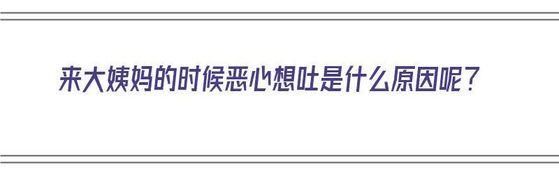 来大姨妈的时候恶心想吐是什么原因呢？（来大姨妈恶心想吐是什么情况）