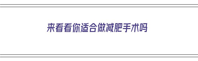 来看看你适合做减肥手术吗（来看看你适合做减肥手术吗英文）