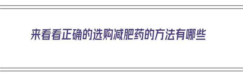 来看看正确的选购减肥药的方法有哪些（如何选择减肥药）