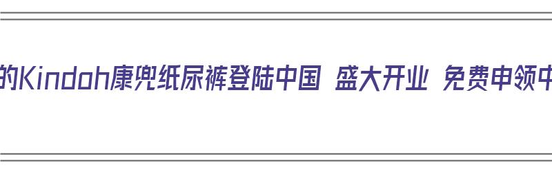 来自德国的Kindoh康兜纸尿裤登陆中国 盛大开业 免费申领中（康兜纸尿裤怎么样）