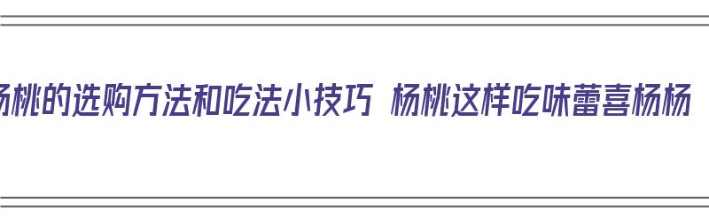 杨桃的选购方法和吃法小技巧 杨桃这样吃味蕾喜杨杨（杨桃怎么选才好吃）