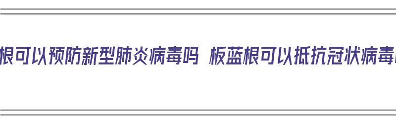 板蓝根可以预防新型肺炎病毒吗 板蓝根可以抵抗冠状病毒吗（板蓝根能预防新冠病毒吗）