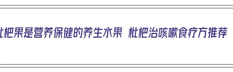 枇杷果是营养保健的养生水果 枇杷治咳嗽食疗方推荐（枇杷果怎么吃治咳嗽最好）