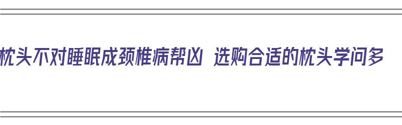 枕头不对睡眠成颈椎病帮凶 选购合适的枕头学问多（枕头睡哪种对颈椎好）