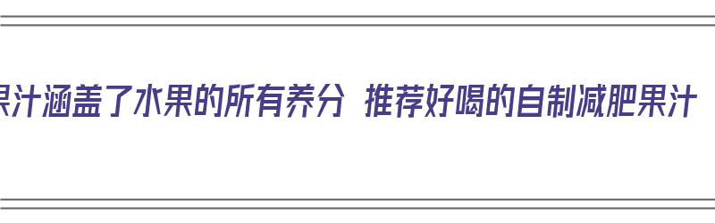 果汁涵盖了水果的所有养分 推荐好喝的自制减肥果汁（减肥自制果汁搭配表视频）