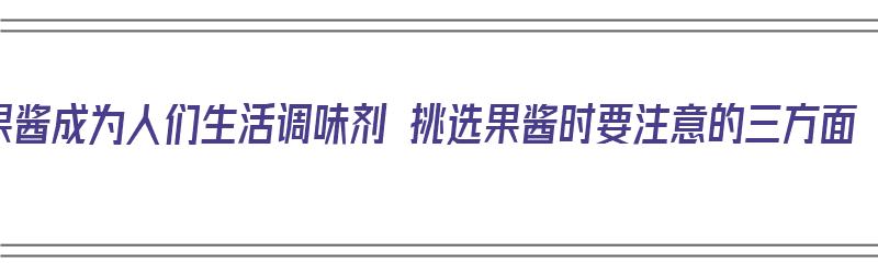 果酱成为人们生活调味剂 挑选果酱时要注意的三方面（果酱的选择）