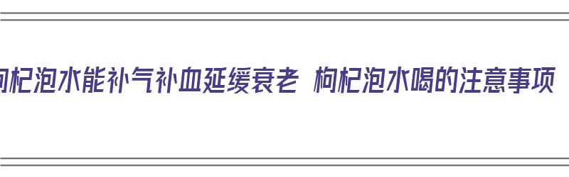 枸杞泡水能补气补血延缓衰老 枸杞泡水喝的注意事项（枸杞泡水补什么好处）