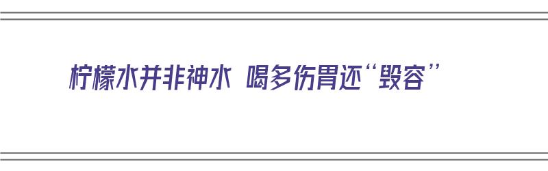 柠檬水并非神水 喝多伤胃还“毁容”（柠檬水喝了会伤胃吗）