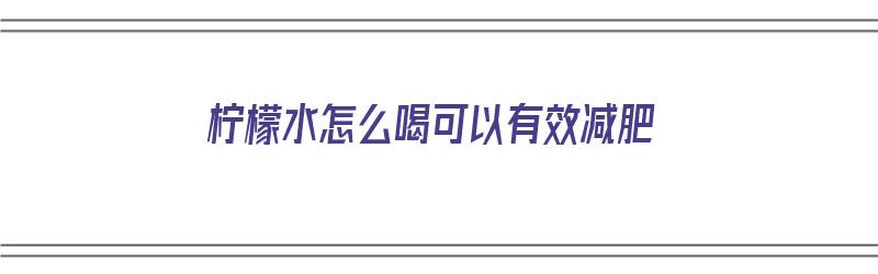 柠檬水怎么喝可以有效减肥（柠檬水怎么喝可以有效减肥呢）