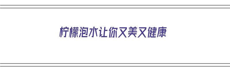 柠檬泡水让你又美又健康（柠檬泡水!）