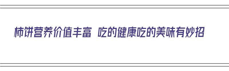 柿饼营养价值丰富 吃的健康吃的美味有妙招（柿饼营养价值怎么样）