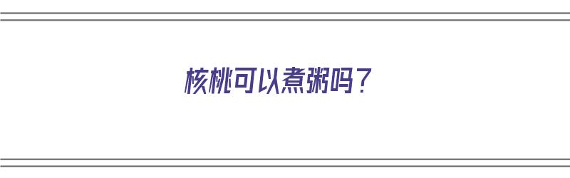 核桃可以煮粥吗？（核桃可以煮粥吗怎么煮）