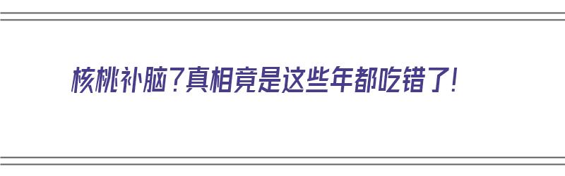 核桃补脑？真相竟是这些年都吃错了！（核桃补脑吗百度百科）