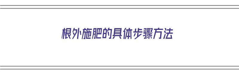 根外施肥的具体步骤方法（根外施肥的具体步骤方法）