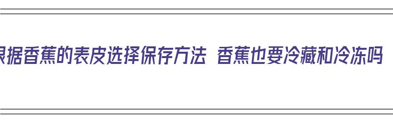 根据香蕉的表皮选择保存方法 香蕉也要冷藏和冷冻吗（香蕉去皮冷藏）