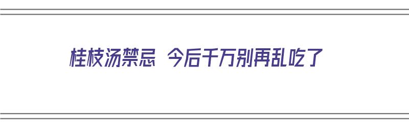 桂枝汤禁忌 今后千万别再乱吃了（桂枝汤禁忌 今后千万别再乱吃了吗）