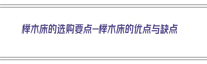 榉木床的选购要点-榉木床的优点与缺点（榉木床好不好?）