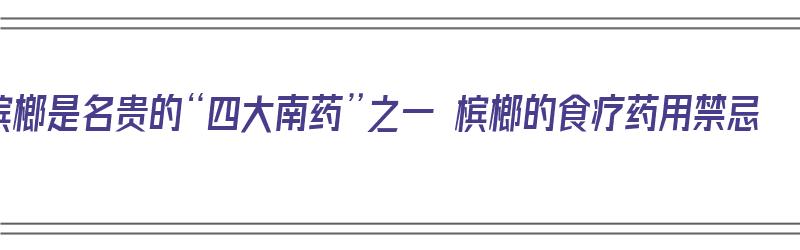 槟榔是名贵的“四大南药”之一 槟榔的食疗药用禁忌（槟榔的药物价值）