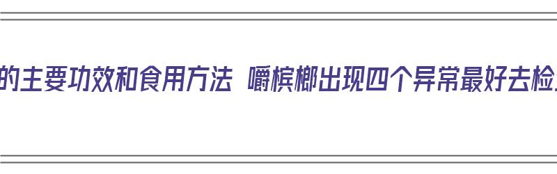 槟榔的主要功效和食用方法 嚼槟榔出现四个异常最好去检查（槟榔的作用和功效是什么）