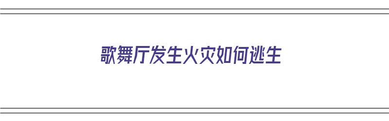 歌舞厅发生火灾如何逃生（歌舞厅发生火灾如何逃生呢）