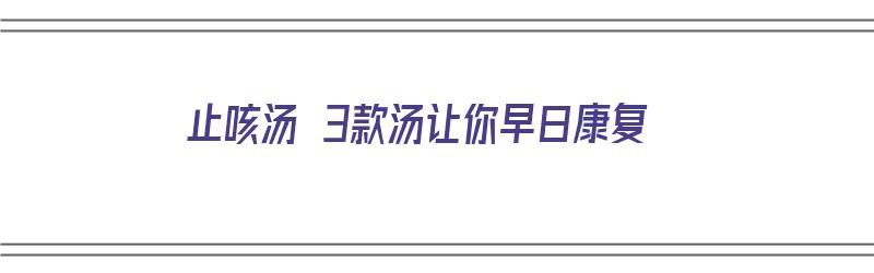 止咳汤 3款汤让你早日康复（止咳汤有哪些）