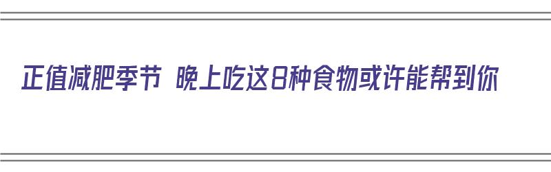 正值减肥季节 晚上吃这8种食物或许能帮到你（正值减肥季节 晚上吃这8种食物或许能帮到你减肥的人）