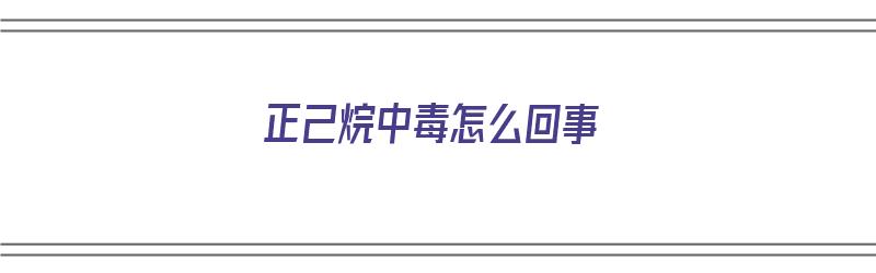 正己烷中毒怎么回事（正己烷中毒怎么回事啊）