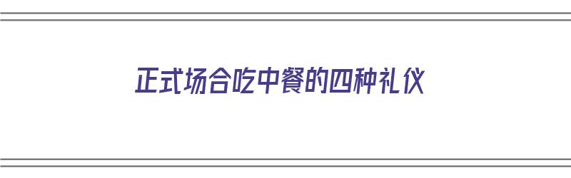 正式场合吃中餐的四种礼仪（正式场合吃中餐的四种礼仪是什么）