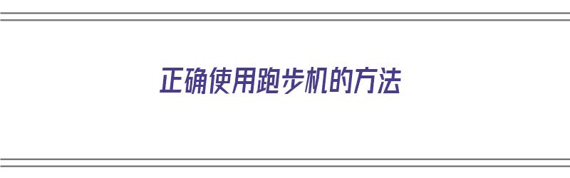 正确使用跑步机的方法（正确使用跑步机的方法视频教程）