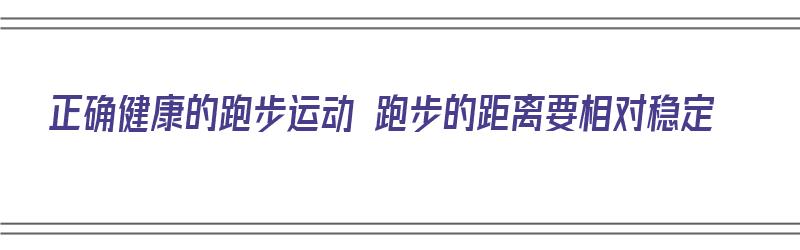 正确健康的跑步运动 跑步的距离要相对稳定（合理跑步距离）