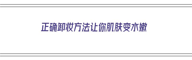 正确卸妆方法让你肌肤变水嫩（正确卸妆方法让你肌肤变水嫩了）