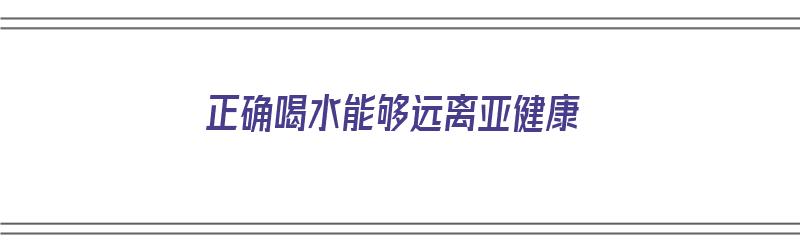 正确喝水能够远离亚健康（正确喝水能够远离亚健康的人吗）