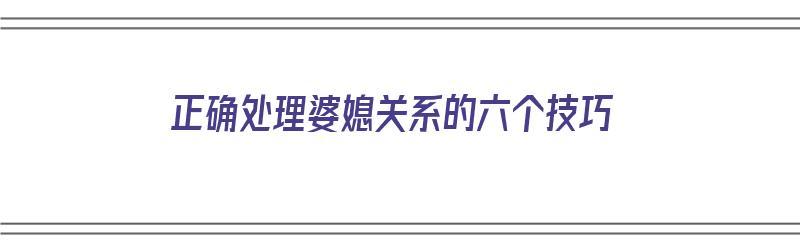 正确处理婆媳关系的六个技巧（正确处理婆媳关系的六个技巧是什么）