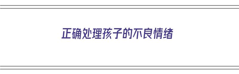 正确处理孩子的不良情绪（正确处理孩子的不良情绪的方法）