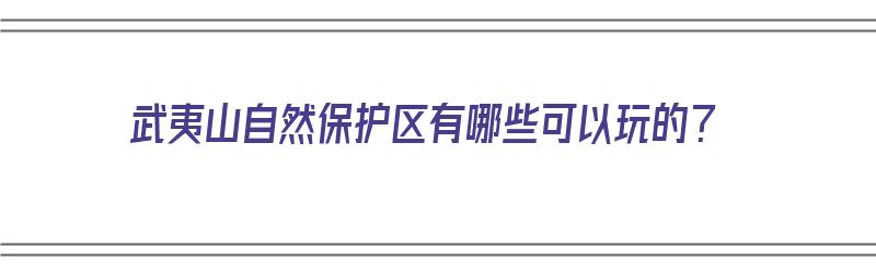 武夷山自然保护区有哪些可以玩的？（武夷山自然保护区有哪些可以玩的项目）