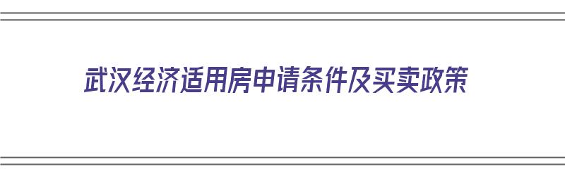 武汉经济适用房申请条件及买卖政策（武汉经济适用房申请条件及买卖政策最新）