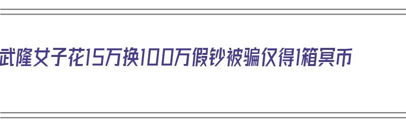 武隆女子花15万换100万假钞被骗仅得1箱冥币