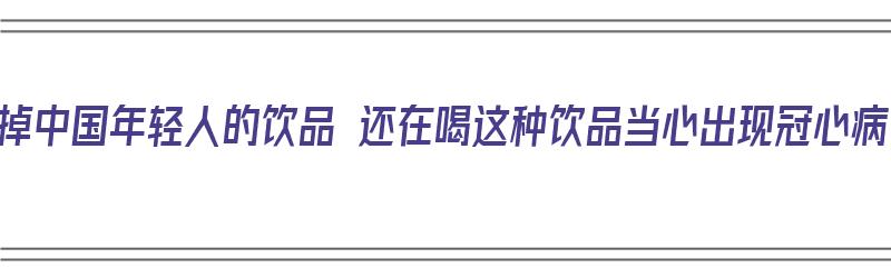 毁掉中国年轻人的饮品 还在喝这种饮品当心出现冠心病（饮料对心脏危害）