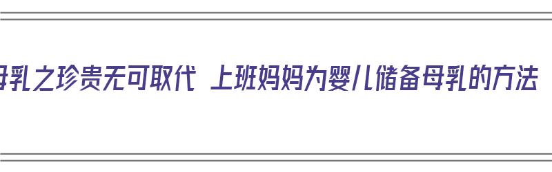 母乳之珍贵无可取代 上班妈妈为婴儿储备母乳的方法（如何储备母乳）