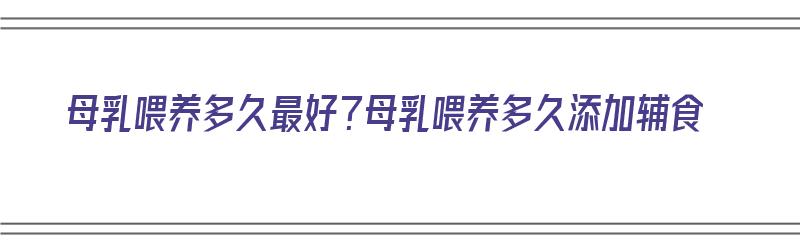 母乳喂养多久最好？母乳喂养多久添加辅食（母乳喂养多长时间添加辅食）