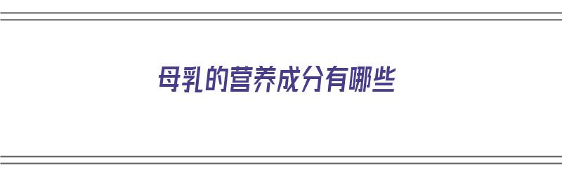 母乳的营养成分有哪些（母乳的营养成分有哪些种类）