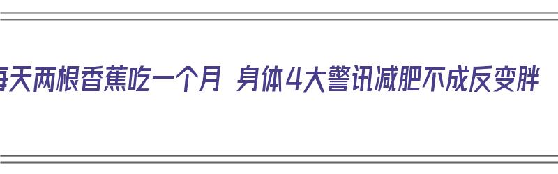 每天两根香蕉吃一个月 身体4大警讯减肥不成反变胖（每天坚持吃两根香蕉）