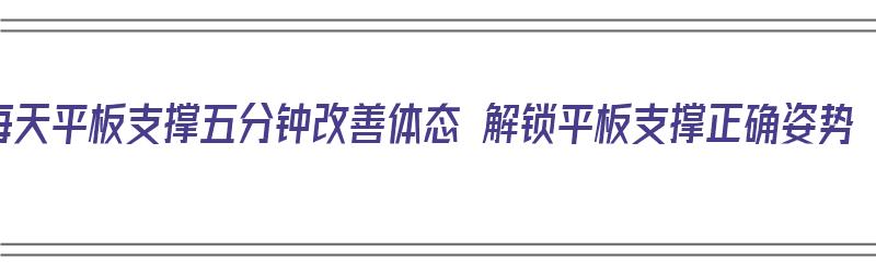 每天平板支撑五分钟改善体态 解锁平板支撑正确姿势（平板支撑体式）