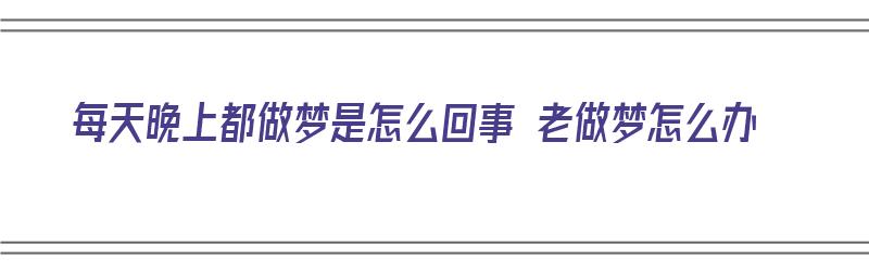 每天晚上都做梦是怎么回事 老做梦怎么办（每天晚上都做梦是怎么回事 老做梦怎么办呢）