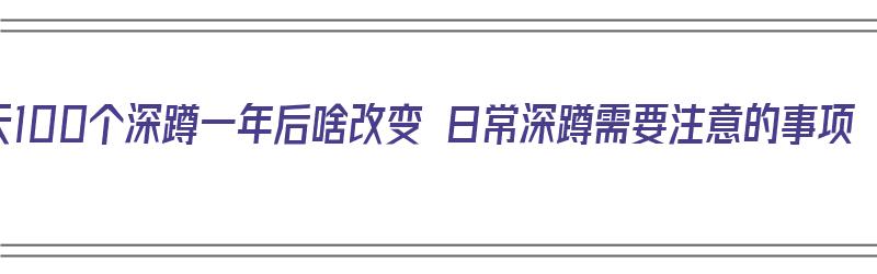 每天100个深蹲一年后啥改变 日常深蹲需要注意的事项（每天100个深蹲坚持一年）