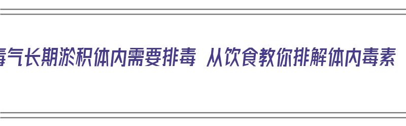 毒气长期淤积体内需要排毒 从饮食教你排解体内毒素（体内毒素淤积怎么排）