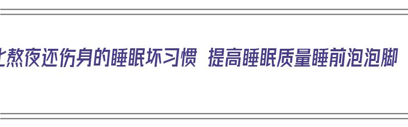 比熬夜还伤身的睡眠坏习惯 提高睡眠质量睡前泡泡脚（泡脚助睡眠）