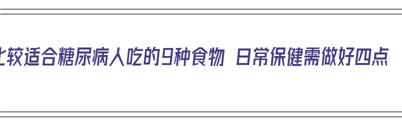 比较适合糖尿病人吃的9种食物 日常保健需做好四点（适合糖尿病人吃的11大食物清单）